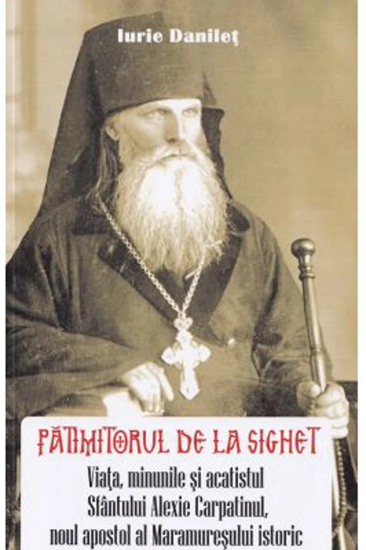 Patimitorul de la Sighet. Viata, minunile si acatistul Sf. Alexie Carpatinul - Iurie Danilet