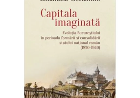 Capitala imaginata. Evolutia Bucurestiului in perioada formarii si consolidarii statului natonal roman (1830-1940) - Emanuela Costantini