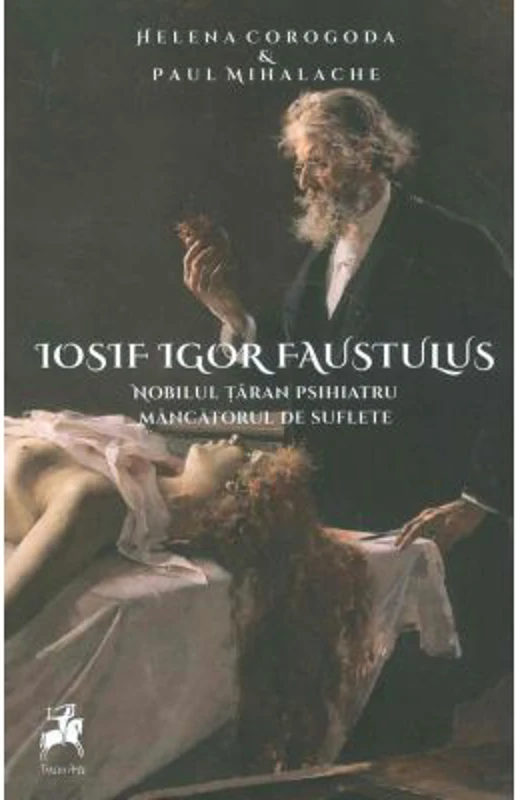 Iosif Igor Faustulus, nobilul taran psihiatru, mincatorul de suflete - Helena Corogoda, Paul Mihalache