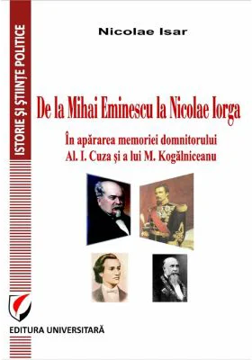 De la Mihai Eminescu la Nicolae Iorga. In apararea memoriei domnitorului Al. I. Cuza si a lui M. Kogalniceanu - Nicolae Isar