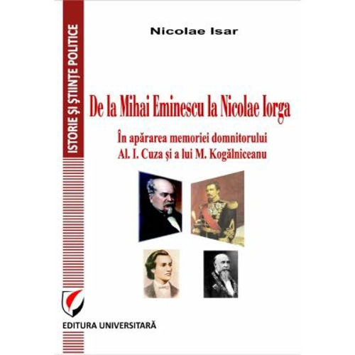De la Mihai Eminescu la Nicolae Iorga. In apararea memoriei domnitorului Al. I. Cuza si a lui M. Kogalniceanu - Nicolae Isar