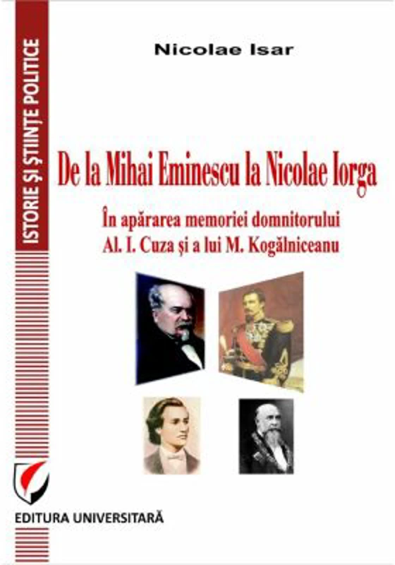 De la Mihai Eminescu la Nicolae Iorga. In apararea memoriei domnitorului Al. I. Cuza si a lui M. Kogalniceanu - Nicolae Isar