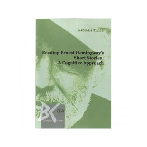 Reading Ernest Hemingway s Short Stories. A cognitive Approach - Gabriela Tucan