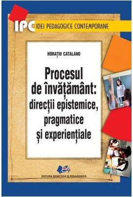 Procesul de invatamant. Directii epistemice, pragmatice si experientiale - Horatiu Catalano