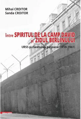 Intre spiritul de la Camp David si Zidul Berlinului: URSS si chestiunea germana (1959–1961) - Mihai Croitor, Sanda Croitor