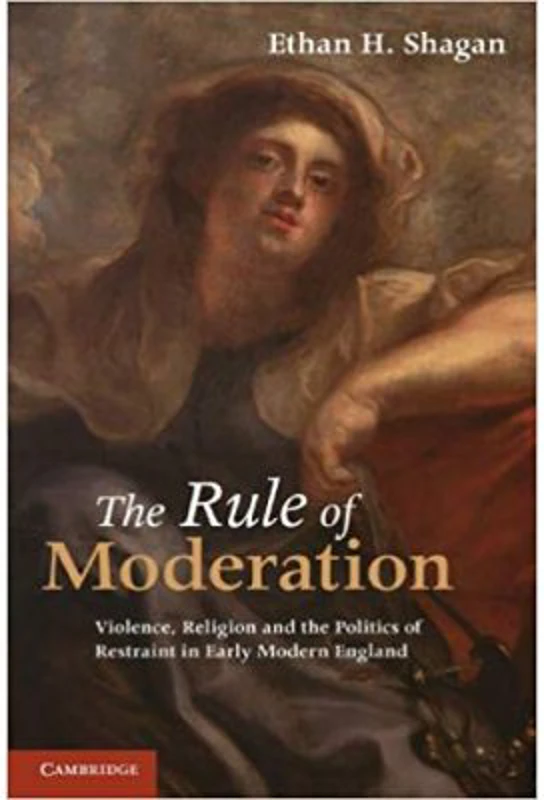 The Rule of Moderation: Violence, Religion and the Politics of Restraint in Early Modern England - Ethan H. Shagan
