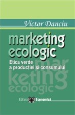 Marketing ecologic. Etica verde a productiei si consumului - Victor Danciu