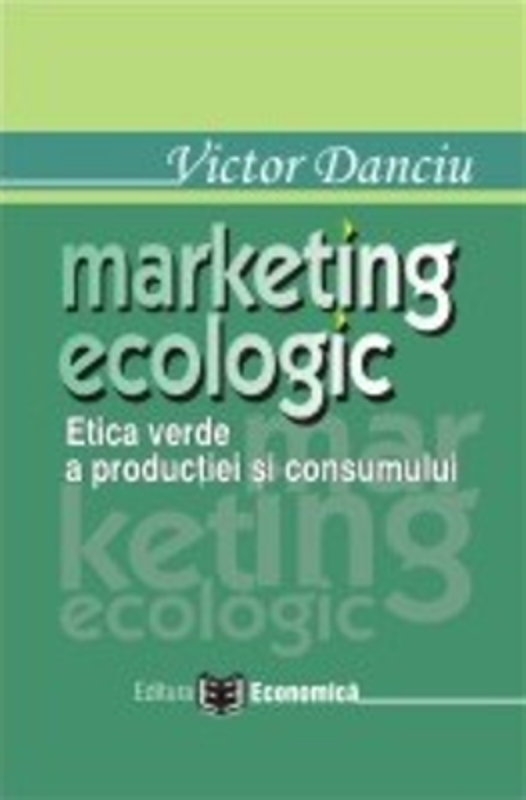 Marketing ecologic. Etica verde a productiei si consumului - Victor Danciu
