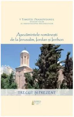 Asezamintele romanesti de la Ierusalim, Iordan si Ierihon. Trecut si prezent - Timotei Aioanei