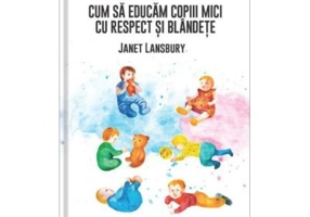 Cum sa educam copiii mici cu respect si blandete - Janet Lansbury