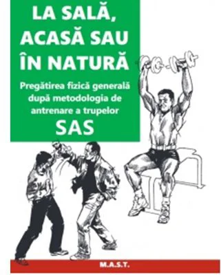 La sala, acasa sau in natura. Pregatirea fizica generala dupa metodologia de antrenare a trupelor SAS - John 'Lofty' Wiseman