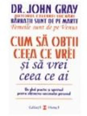Cum sa obtii ceea ce vrei si sa vrei ceea ce ai. Un ghid practic si spiritul pentru obtinerea succesului personal - Dr. John Gray