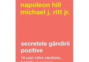 Secretele gandirii pozitive. 10 pasi catre sanatate, bogatie si succes - Napoleon Hill, Michael J. Ritt Jr.