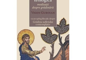 Gradina ca parabola teologica. Meditatii despre gradinarit cu un epilog filocalic despre Gradina sufletului contemplativ - Vigen Guroian