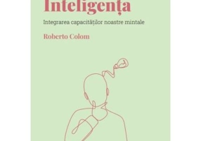 Volumul 4. Descopera Psihologia. Inteligenta. Integrarea capacitatilor noastre mintale - Roberto Colom