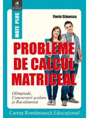 Probleme de calcul matriceal. Olimpiade. Concursuri scolare. Bacalaureat - Florin Stanescu