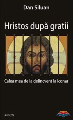 Hristos dupa gratii. Calea mea de la delincvent la iconar - Dan Siluan