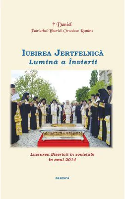 Lucrarea Bisericii in societate in anul 2014. Iubirea Jertfelnica, Lumina a Invierii - Patriarhul Daniel