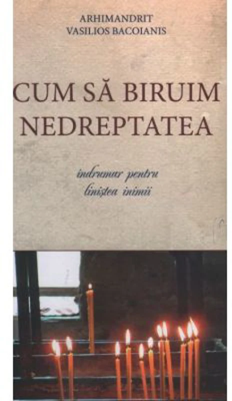 Cum sa biruim nedreptatea. Indrumar pentru linistea inimii - Arhim. Vasilios Bacoianis