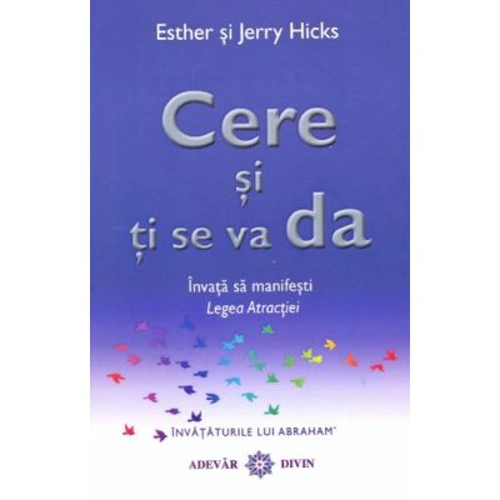 Cere si ti se va da. Invata sa manifesti Legea Atractiei - Esther &amp; Jerry Hicks