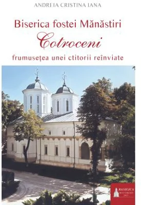 Biserica fostei Manastiri Cotroceni. Frumusetea unei ctitorii reinviate - Andreia C. Iana