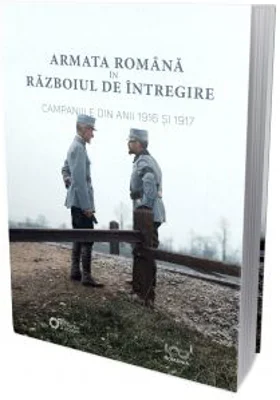 Armata Romana in Razboiul de Intregire. Campaniile din anii 1916 si 1917