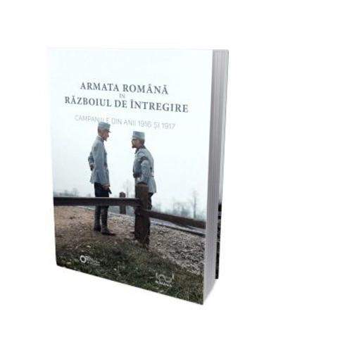 Armata Romana in Razboiul de Intregire. Campaniile din anii 1916 si 1917