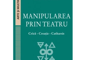 Manipularea prin teatru. Criza-Creatie-Catharsis - Alina Epingeac