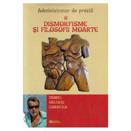 Dismorfisme si filosofii moarte. Administrator de prostii. Vol. 3 - Viorel Valeriu Corocea