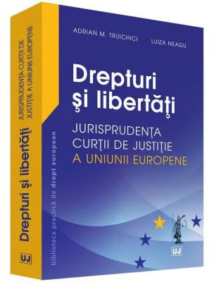 Drepturi si libertati. Jurisprudenta Curtii de Justitie a Uniunii Europene - Adrian M. Truichici, Luiza Neagu