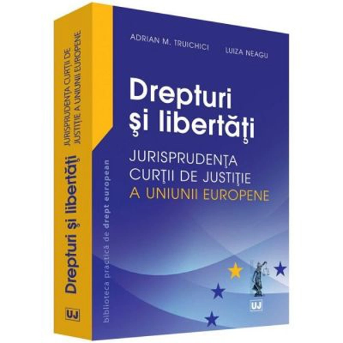 Drepturi si libertati. Jurisprudenta Curtii de Justitie a Uniunii Europene - Adrian M. Truichici, Luiza Neagu