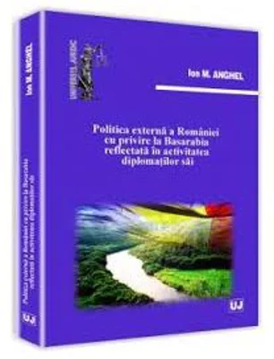 Politica externa a Romaniei cu privire la Basarabia reflectata in activitatea diplomatilor sai	- Ion M. Anghel