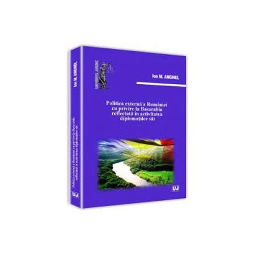Politica externa a Romaniei cu privire la Basarabia reflectata in activitatea diplomatilor sai	- Ion M. Anghel