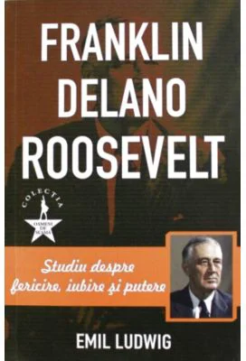 Franklin Delano Roosvelt. Studiu despre fericire, iubire si putere - Emil Ludwig