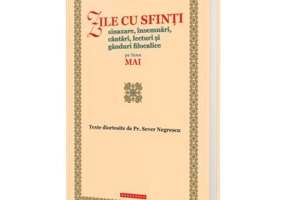 Zile cu sfinti. Sinaxare, insemnari, cantari, lecturi si ganduri filocalice pe luna mai - Preot Sever Negrescu