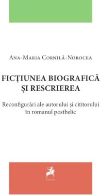 Fictiunea biografica si rescrierea. Reconfigurari ale autorului si cititorului in romanul postbelic - Ana-Maria Cornila-Norocea