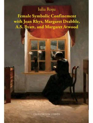Female Symbolic Confinement with Jean Rhys, Margaret Drabble, A. S. Byatt, and Margaret Atwood - Iulia Rosu