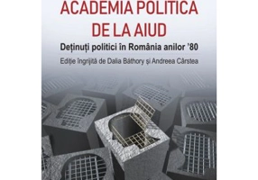 Academia politica de la Aiud. Detinuti politici in Romania anilor ’80 - Dalia Bathory, Andreea Carstea