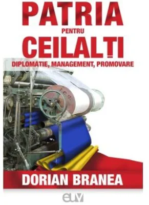 Patria pentru ceilalti. Diplomatie, Management, Promovare - Dorian Branea