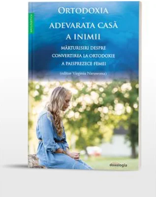 Ortodoxia, adevarata casa a inimii. Marturisiri despre convertirea la Ortodoxie a paisprezece femei - Virginia Nieuwsma
