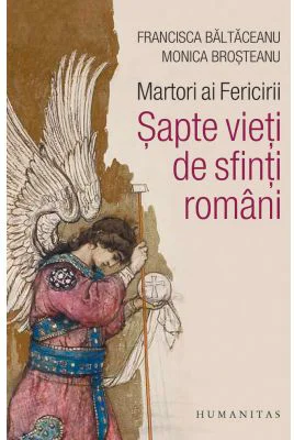 Martori ai Fericirii. Sapte vieti de sfinti romani - Monica Brosteanu, Francisca Baltaceanu