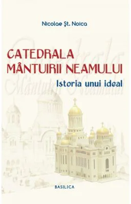 Catedrala Mantuirii Neamului, volumul 1. Istoria unui ideal - Nicolae Stefan Noica