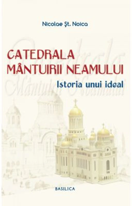 Catedrala Mantuirii Neamului, volumul 1. Istoria unui ideal - Nicolae Stefan Noica