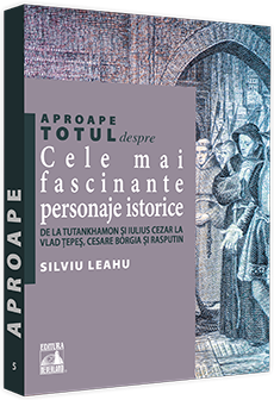 Aproape totul despre... Cele mai fascinante personaje istorice. De la Tutankhamon si Iulius Cezar la Vlad Tepes, Cesare Borgia si Rasputin - Silviu Le