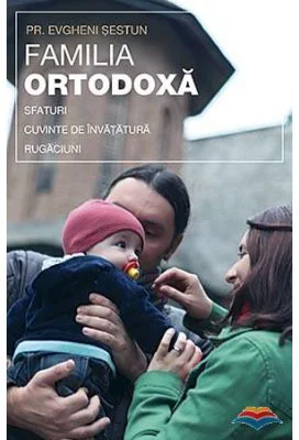 Familia ortodoxa - sfaturi, cuvinte de invatatura, rugaciuni - pr. Evgheni Sestun