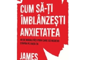 Cum sa-ti imblanzesti anxietatea. 40 de modalitati prin care sa redevii stapan pe viata ta - James Withey