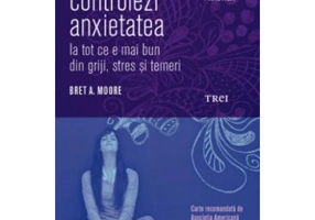 Cum sa-ti controlezi anxietatea. Ia tot ce e mai bun din griji, stres si temeri - Bret A. Moore