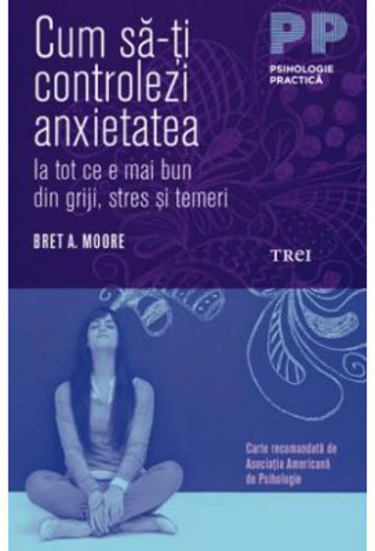 Cum sa-ti controlezi anxietatea. Ia tot ce e mai bun din griji, stres si temeri - Bret A. Moore