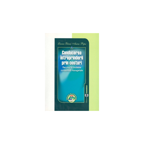 Conducerea intreprinderii prin costuri. Recursul la modelele contabilitatii manageriale - Liana-Elena Anica Popa