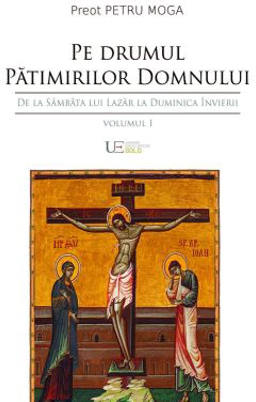 Pe drumul Patimirilor Domnului. De la Sambata lui Lazar la Duminica Invierii - Petru Moga